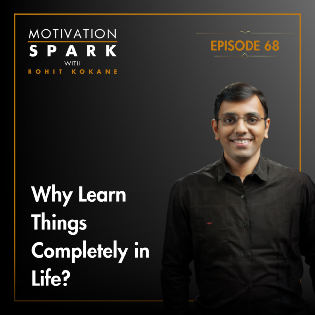 Motivation Spark Podcast: Why Learn Things Completely in Life | Rohit Kokane